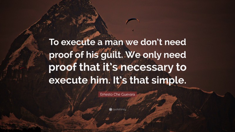 Ernesto Che Guevara Quote: “To execute a man we don’t need proof of his guilt. We only need proof that it’s necessary to execute him. It’s that simple.”
