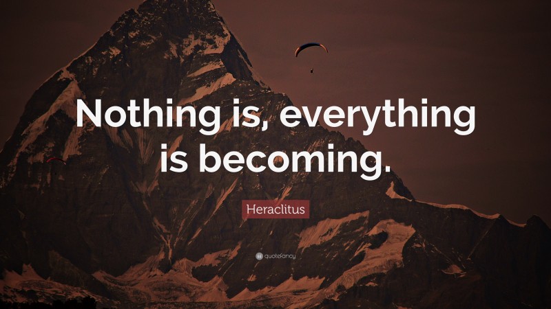 Heraclitus Quote: “Nothing is, everything is becoming.”