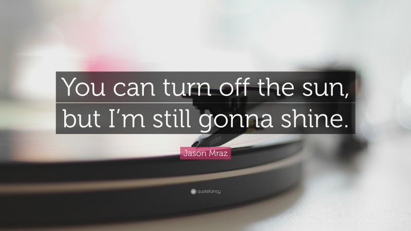 Jason Mraz Quote: “You can turn off the sun, but I’m still gonna shine.”
