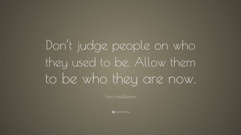 Tom Hiddleston Quote: “Don’t judge people on who they used to be. Allow them to be who they are now.”