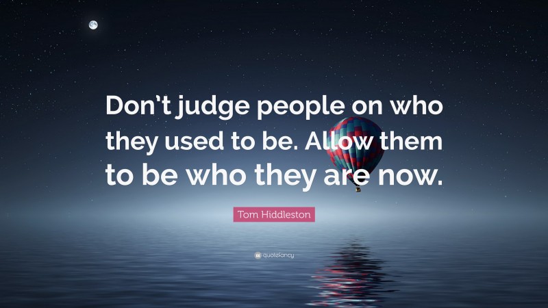 Tom Hiddleston Quote: “Don’t judge people on who they used to be. Allow them to be who they are now.”
