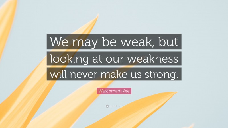 Watchman Nee Quote: “We may be weak, but looking at our weakness will never make us strong.”