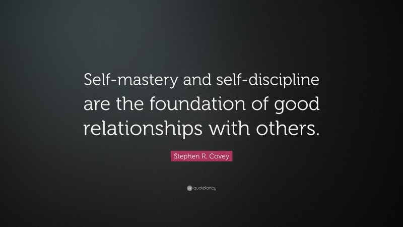 Stephen R. Covey Quote: “Self-mastery and self-discipline are the foundation of good relationships with others.”
