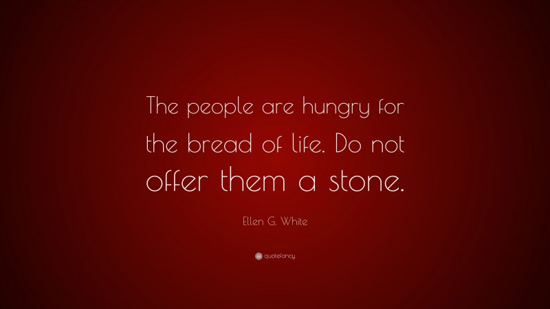 Ellen G. White Quote: “The people are hungry for the bread of life. Do not offer them a stone.”