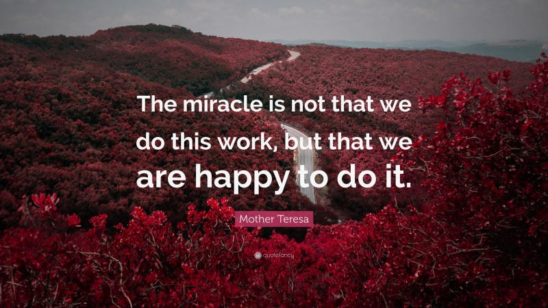 Mother Teresa Quote: “The miracle is not that we do this work, but that we are happy to do it.”