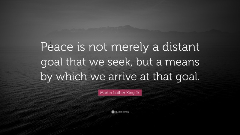 Martin Luther King Jr. Quote: “Peace is not merely a distant goal that we seek, but a means by which we arrive at that goal.”