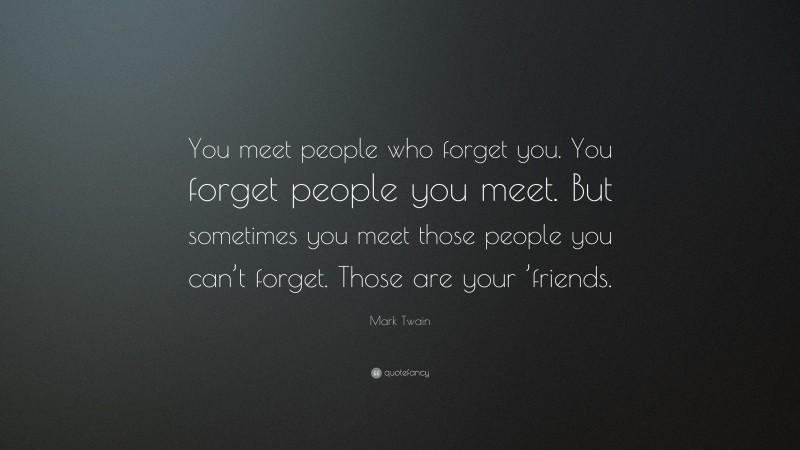 Mark Twain Quote: “You meet people who forget you. You forget people you meet. But sometimes you meet those people you can’t forget. Those are your ’friends.”