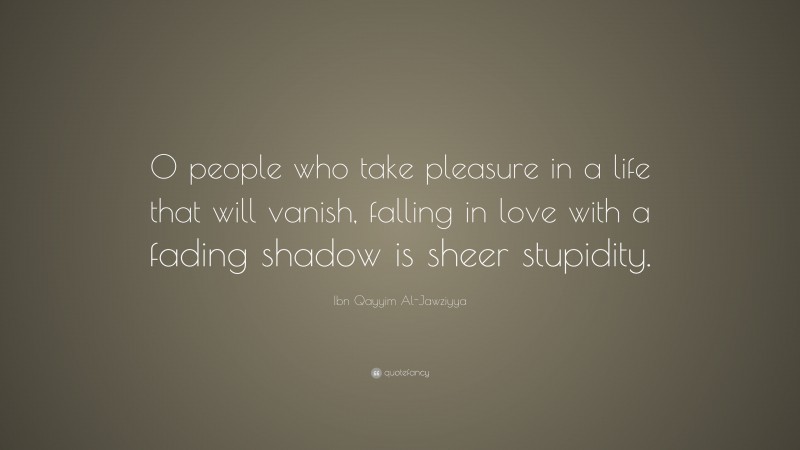 Ibn Qayyim Al-Jawziyya Quote: “O people who take pleasure in a life that will vanish, falling in love with a fading shadow is sheer stupidity.”