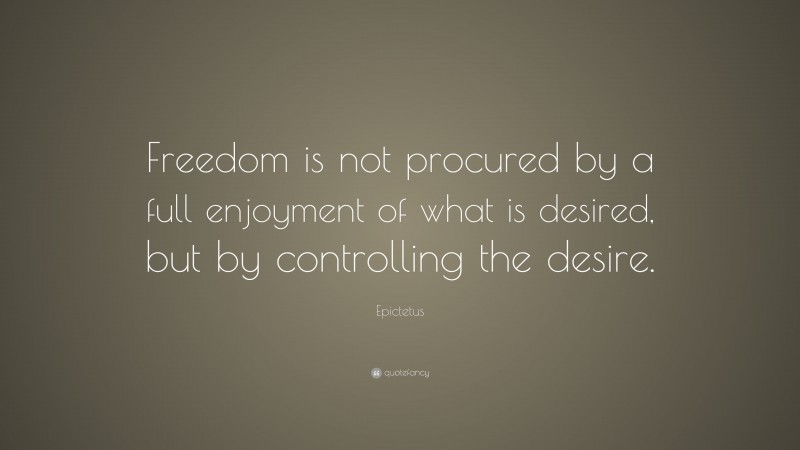 Epictetus Quote: “Freedom is not procured by a full enjoyment of what is desired, but by controlling the desire.”
