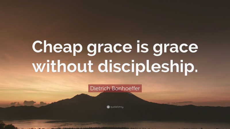 Dietrich Bonhoeffer Quote: “Cheap grace is grace without discipleship.”