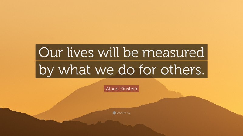Albert Einstein Quote: “Our lives will be measured by what we do for others.”