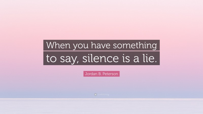 Jordan B. Peterson Quote: “When you have something to say, silence is a lie.”