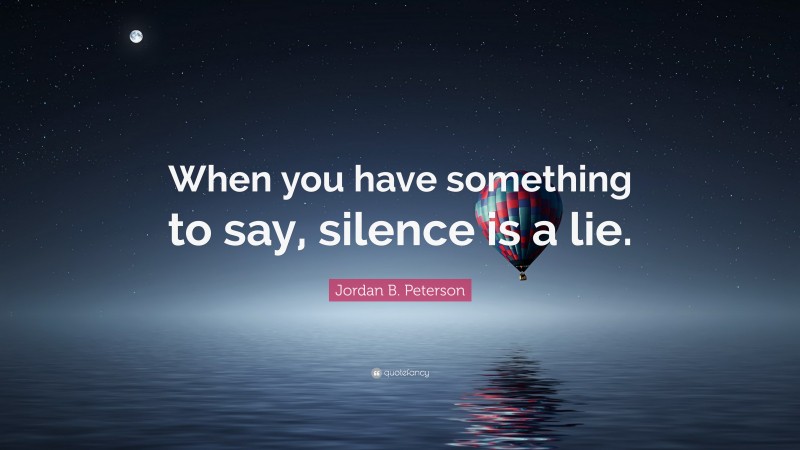 Jordan B. Peterson Quote: “When you have something to say, silence is a lie.”