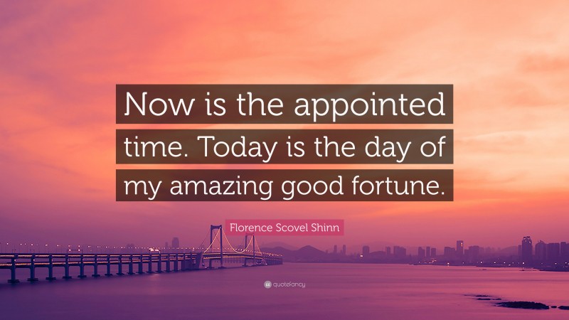 Florence Scovel Shinn Quote: “Now is the appointed time. Today is the day of my amazing good fortune.”