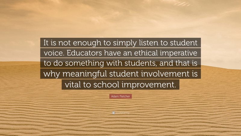 Adam Fletcher Quote: “It is not enough to simply listen to student voice. Educators have an ethical imperative to do something with students, and that is why meaningful student involvement is vital to school improvement.”