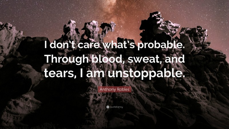 Anthony Robles Quote: “I don’t care what’s probable. Through blood, sweat, and tears, I am unstoppable.”
