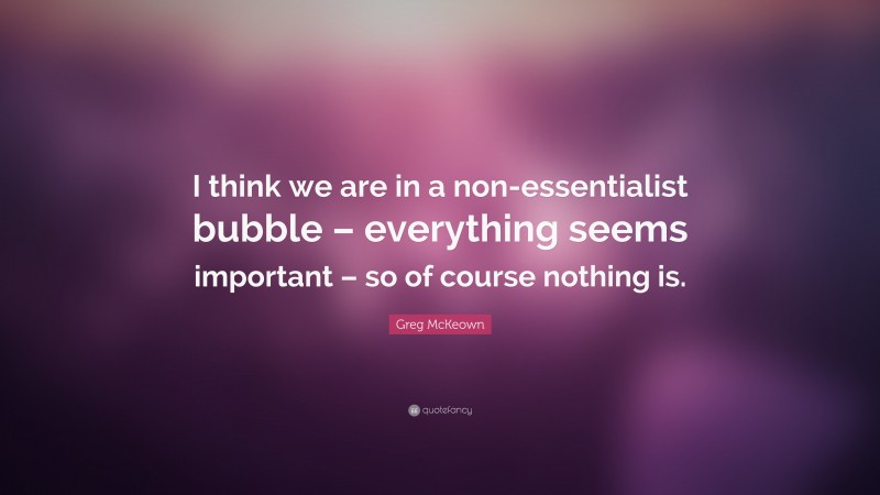 Greg McKeown Quote: “I think we are in a non-essentialist bubble – everything seems important – so of course nothing is.”