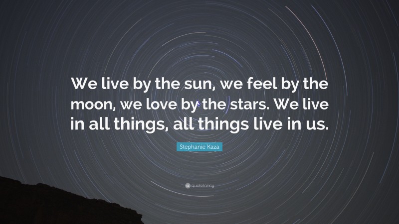 Stephanie Kaza Quote: “We live by the sun, we feel by the moon, we love by the stars. We live in all things, all things live in us.”
