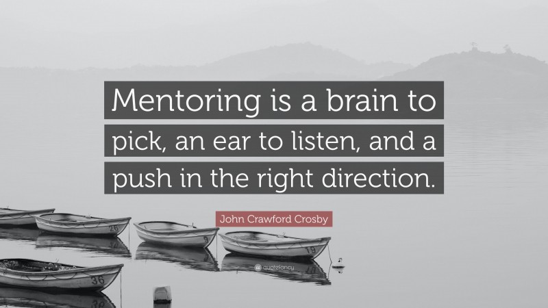 John Crawford Crosby Quote: “Mentoring is a brain to pick, an ear to listen, and a push in the right direction.”