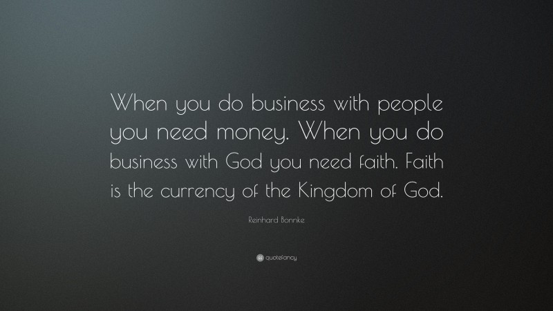 Reinhard Bonnke Quote: “When you do business with people you need money. When you do business with God you need faith. Faith is the currency of the Kingdom of God.”
