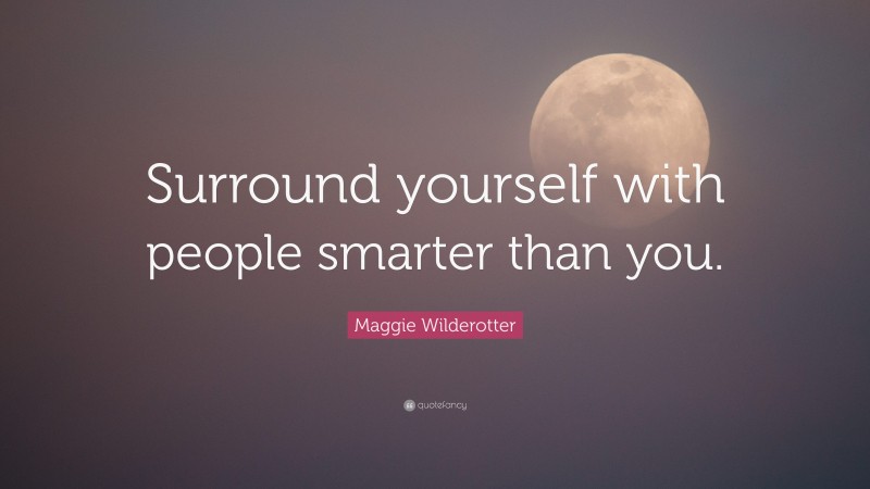 Maggie Wilderotter Quote: “Surround yourself with people smarter than you.”