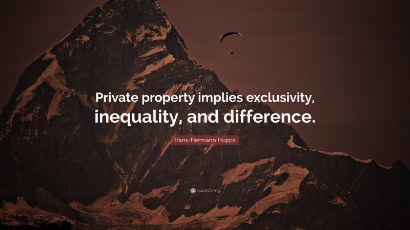 Hans-Hermann Hoppe Quote: “Private property implies exclusivity, inequality, and difference.”