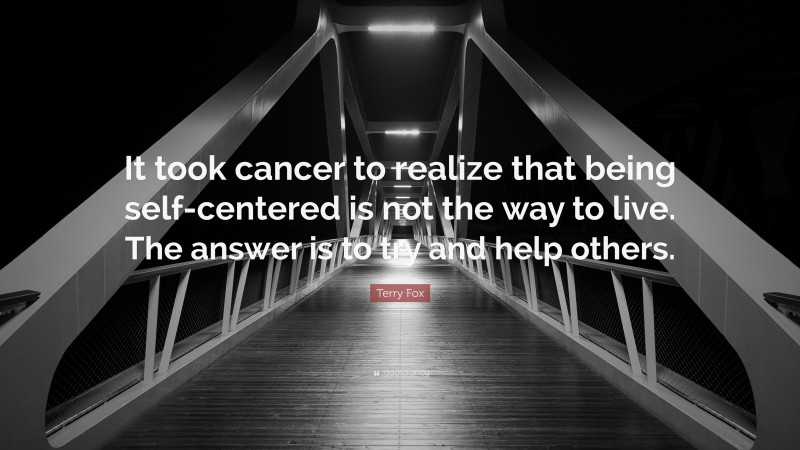 Terry Fox Quote: “It took cancer to realize that being self-centered is not the way to live. The answer is to try and help others.”