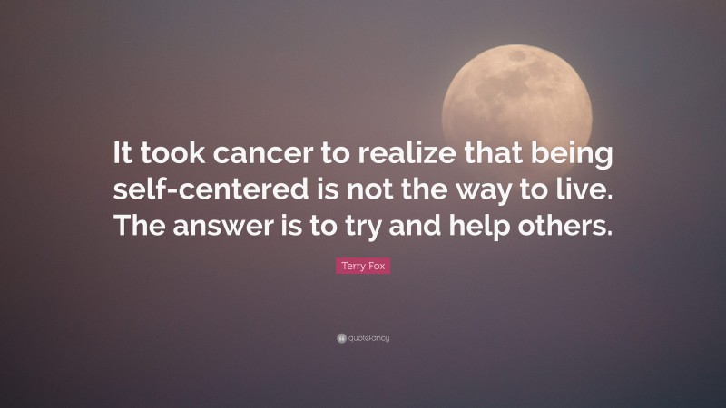 Terry Fox Quote: “It took cancer to realize that being self-centered is not the way to live. The answer is to try and help others.”