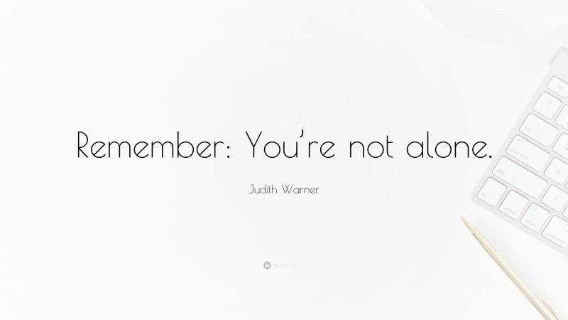 Judith Warner Quote: “Remember: You’re not alone.”