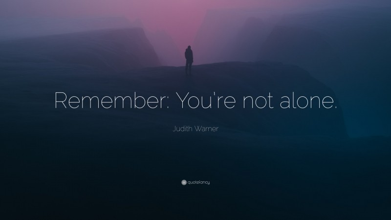 Judith Warner Quote: “Remember: You’re not alone.”