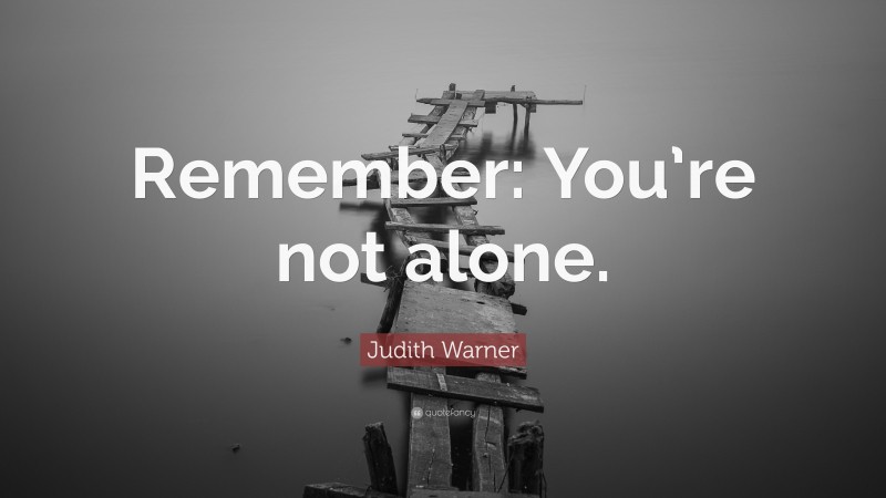 Judith Warner Quote: “Remember: You’re not alone.”