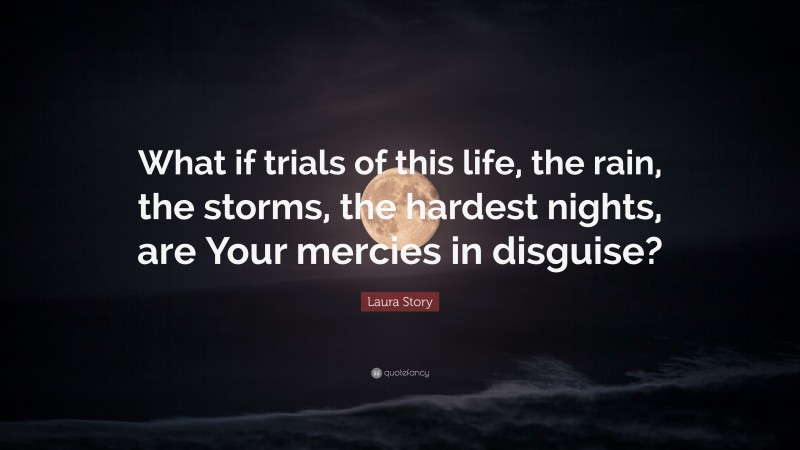 Laura Story Quote: “What if trials of this life, the rain, the storms, the hardest nights, are Your mercies in disguise?”