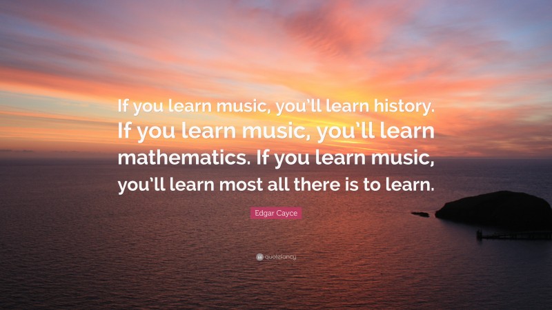 Edgar Cayce Quote: “If you learn music, you’ll learn history. If you learn music, you’ll learn mathematics. If you learn music, you’ll learn most all there is to learn.”