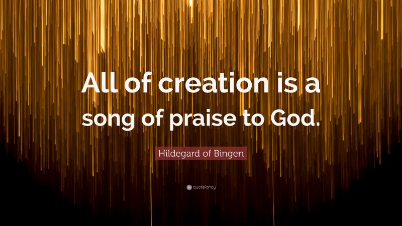 Hildegard of Bingen Quote: “All of creation is a song of praise to God.”