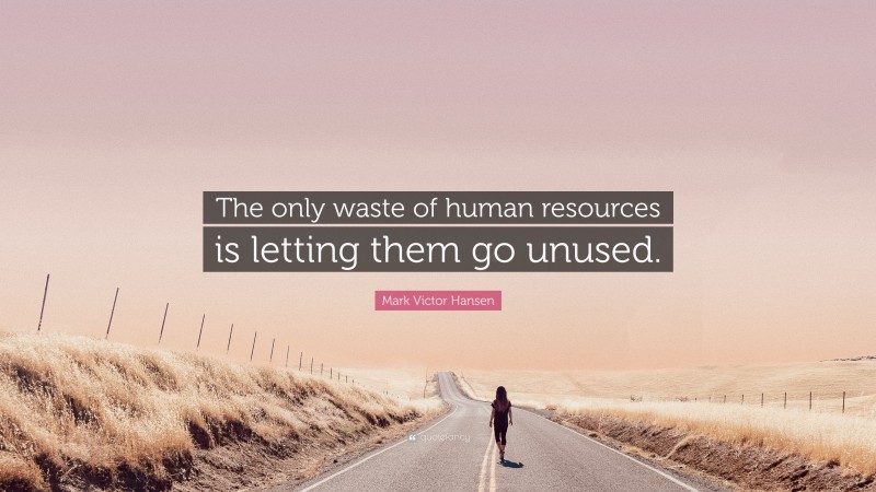 Mark Victor Hansen Quote: “The only waste of human resources is letting them go unused.”