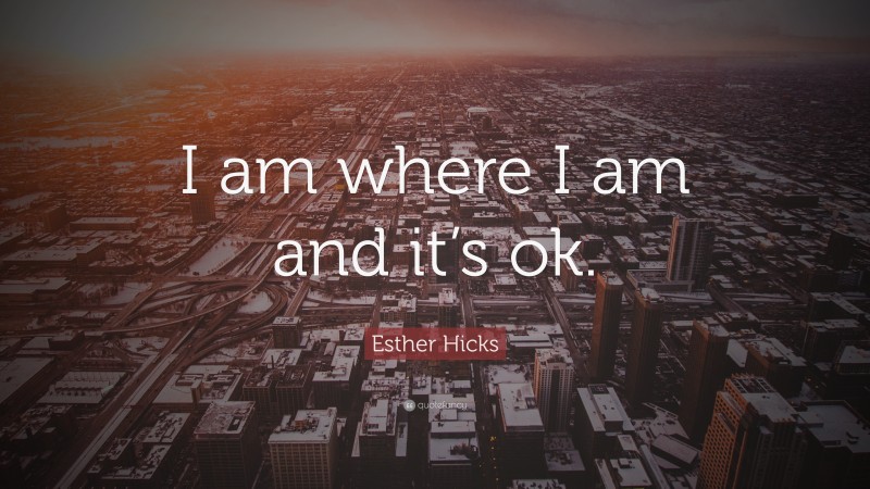 Esther Hicks Quote: “I am where I am and it’s ok.”
