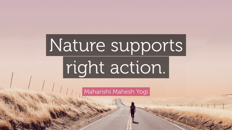 Maharishi Mahesh Yogi Quote: “Nature supports right action.”
