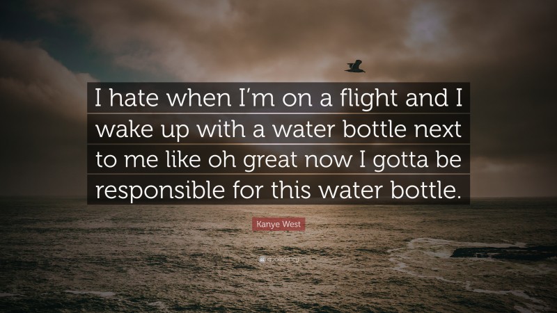 Kanye West Quote: “I hate when I’m on a flight and I wake up with a water bottle next to me like oh great now I gotta be responsible for this water bottle.”