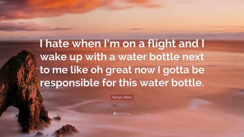 Kanye West Quote: “I hate when I’m on a flight and I wake up with a water bottle next to me like oh great now I gotta be responsible for this water bottle.”