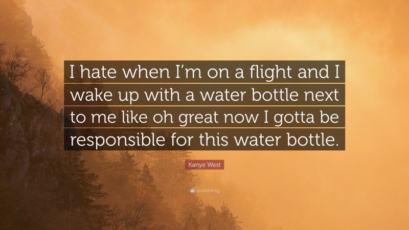 Kanye West Quote: “I hate when I’m on a flight and I wake up with a water bottle next to me like oh great now I gotta be responsible for this water bottle.”