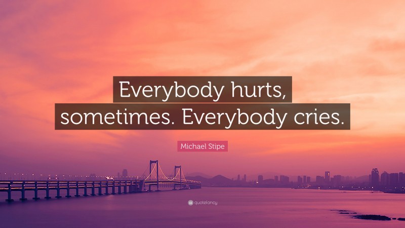 Michael Stipe Quote: “Everybody hurts, sometimes. Everybody cries.”