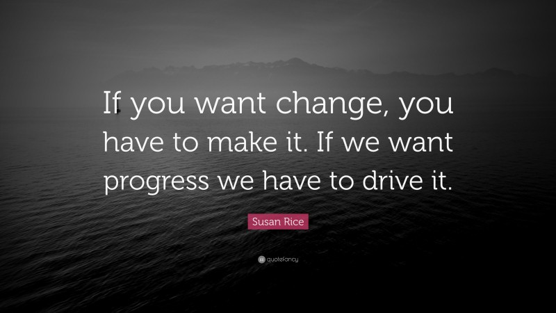 Susan Rice Quote: “If you want change, you have to make it. If we want progress we have to drive it.”
