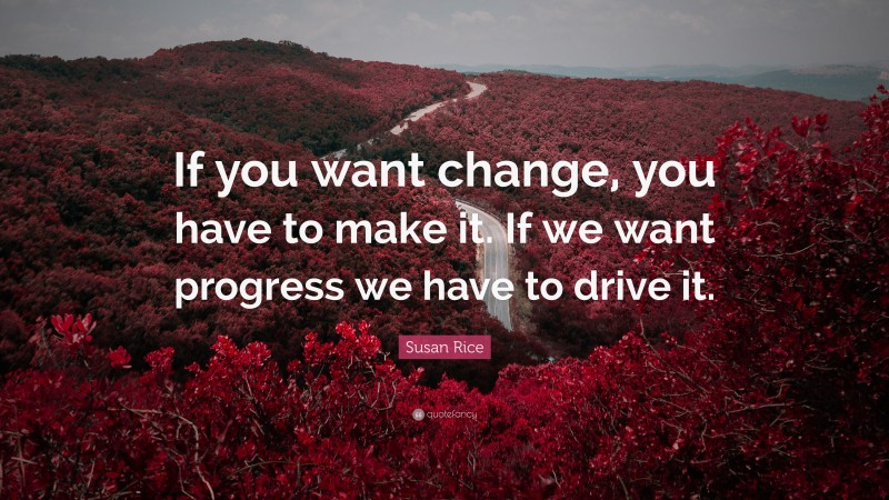 Susan Rice Quote: “If you want change, you have to make it. If we want progress we have to drive it.”