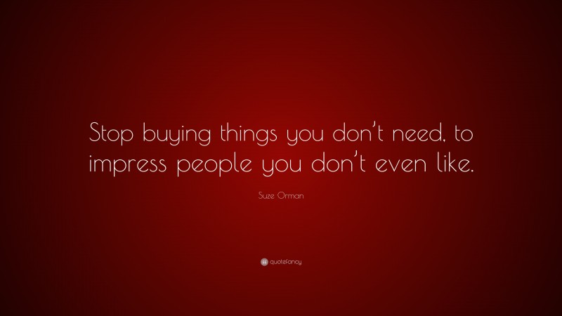 Suze Orman Quote: “Stop buying things you don’t need, to impress people you don’t even like.”