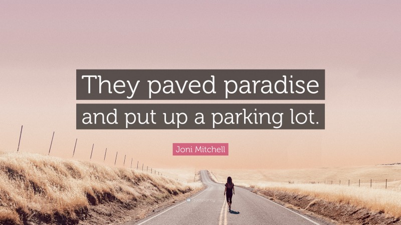 Joni Mitchell Quote: “They paved paradise and put up a parking lot.”