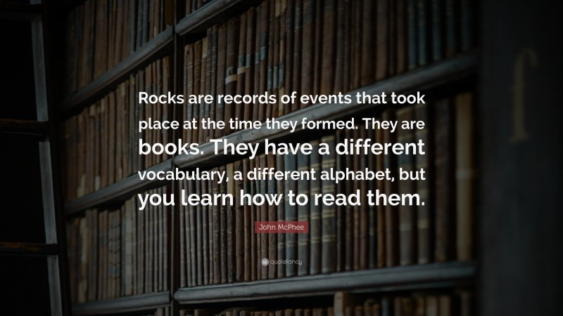John McPhee Quote: “Rocks are records of events that took place at the time they formed. They are books. They have a different vocabulary, a different alphabet, but you learn how to read them.”
