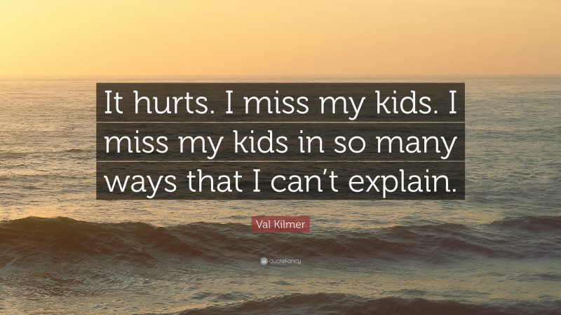 Val Kilmer Quote: “It hurts. I miss my kids. I miss my kids in so many ways that I can’t explain.”