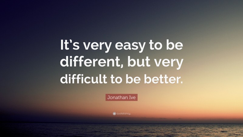 Jonathan Ive Quote: “It’s very easy to be different, but very difficult to be better.”