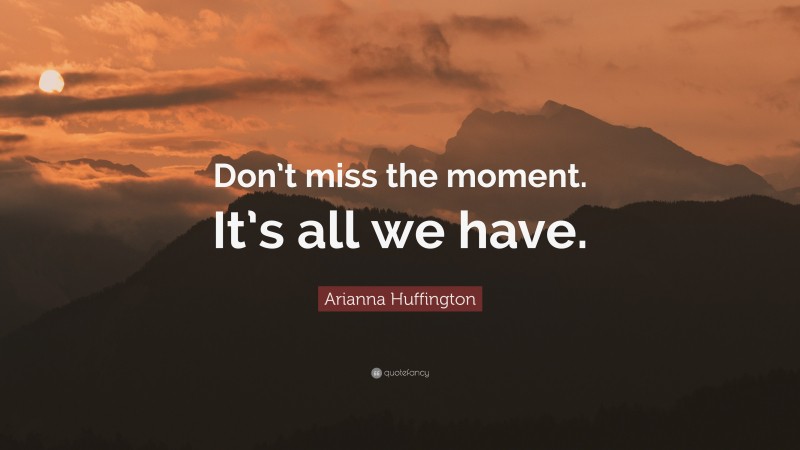 Arianna Huffington Quote: “Don’t miss the moment. It’s all we have.”