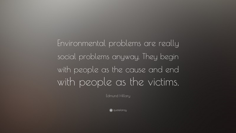 Edmund Hillary Quote: “Environmental problems are really social problems anyway. They begin with people as the cause and end with people as the victims.”